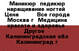 Маникюр, педикюр, наращивание ногтей › Цена ­ 350 - Все города, Москва г. Медицина, красота и здоровье » Другое   . Калининградская обл.,Калининград г.